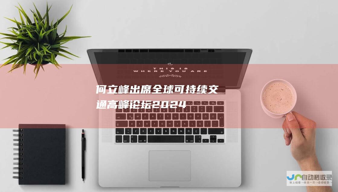 何立峰出席全球可持续交通高峰论坛（2024）开幕式指出共同推动可持续交通发展保障国际物流畅通