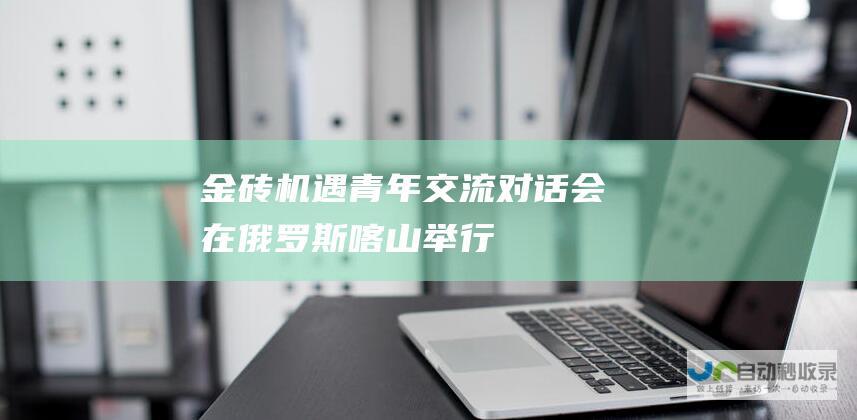 “金砖机遇”青年交流对话会在俄罗斯喀山举行