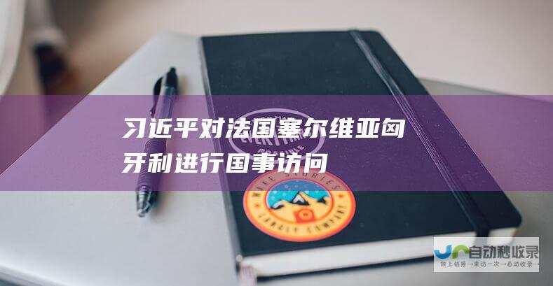 习近平对法国、塞尔维亚、匈牙利进行国事访问