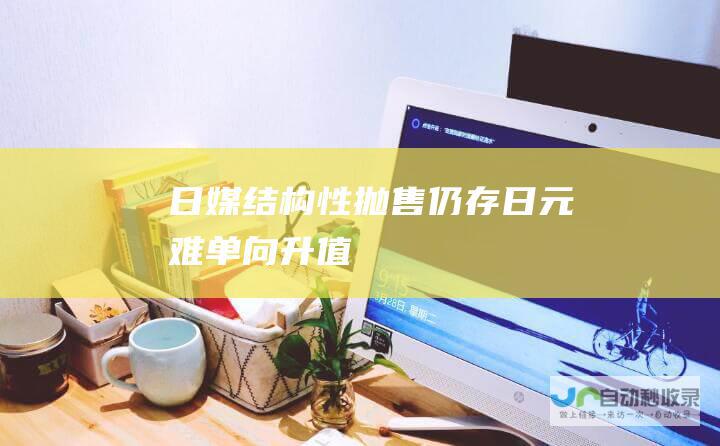 日媒：结构性抛售仍存日元难单向升值