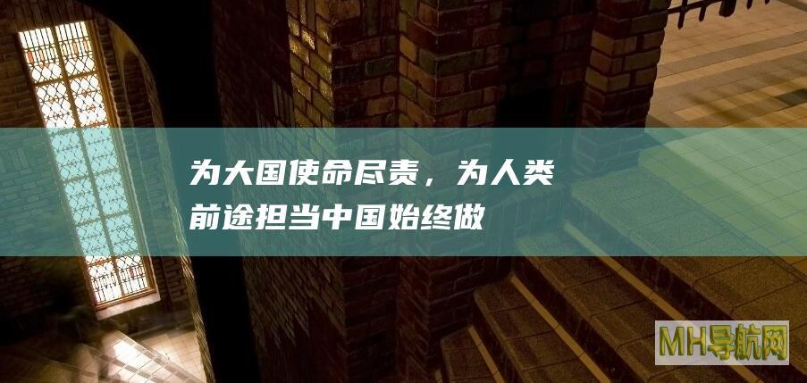 为大国使命尽责，为人类前途担当——中国始终做守护世界和平的中坚力量