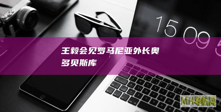 王毅会见罗马尼亚外长奥多贝斯库