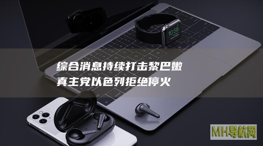 综合消息｜持续打击黎巴嫩真主党以色列拒绝停火