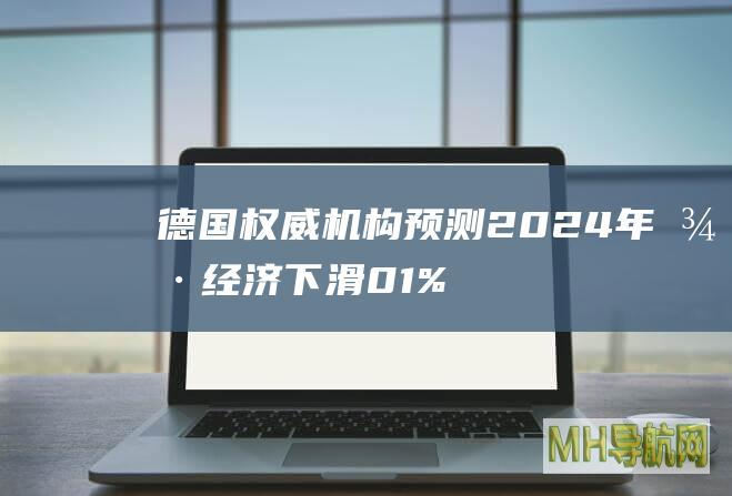 德国权威机构预测2024年德经济下滑0.1%