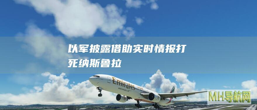 以军披露：借助“实时情报”打死纳斯鲁拉