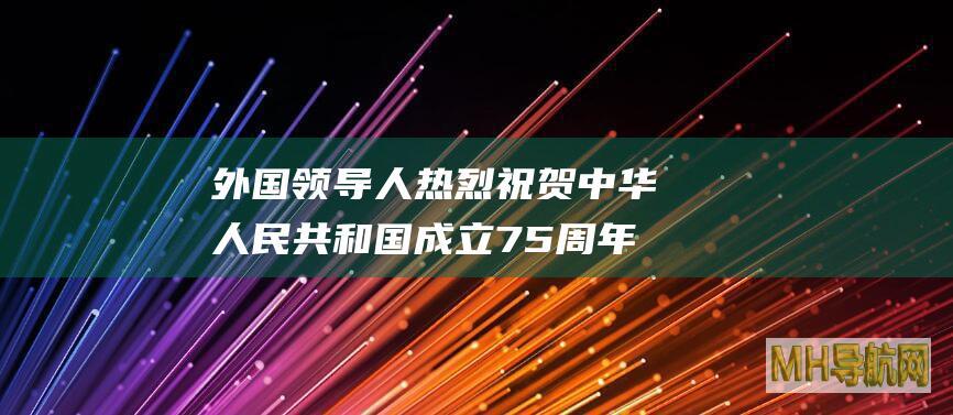 外国领导人热烈祝贺中华人民共和国成立75周年