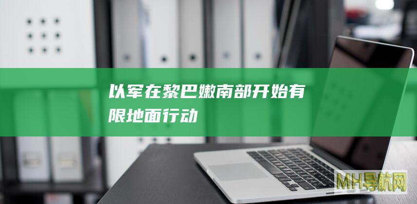 以军在黎巴嫩南部开始“有限地面行动”