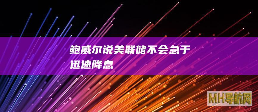 鲍威尔说美联储不会急于迅速降息