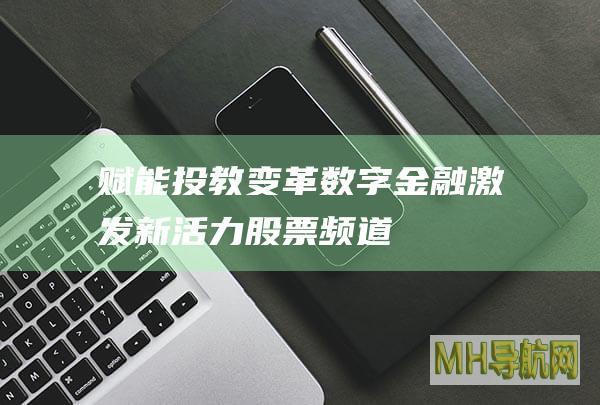 赋能投教变革数字金融激发新活力-股票频道