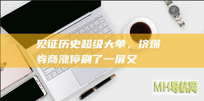 见证历史！超级大单，挤爆券商！涨停刷了一屏又一屏-股票频道