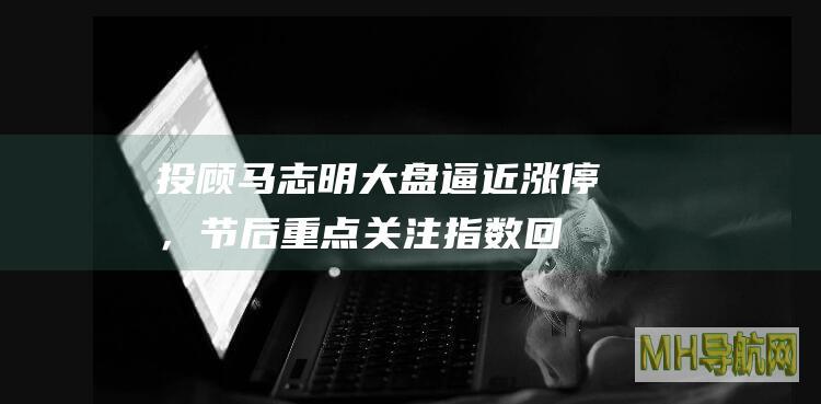 投顾马志明:大盘逼近涨停,节后重点关注指数回调-股票频道