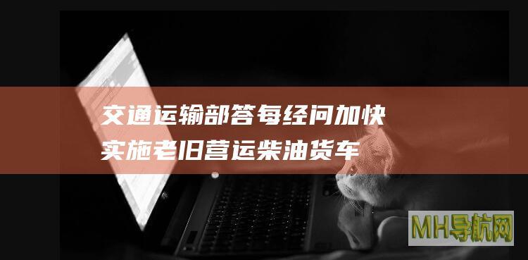 交通运输部答每经问：加快实施老旧营运柴油货车等淘汰更新-新闻频道