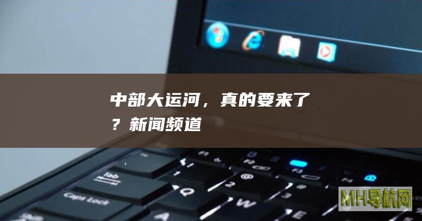 中部大运河，真的要来了？-新闻频道