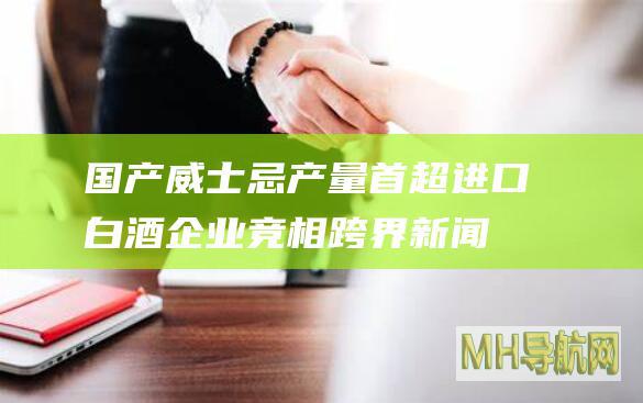 国产威士忌产量首超进口白酒企业竞相跨界-新闻频道