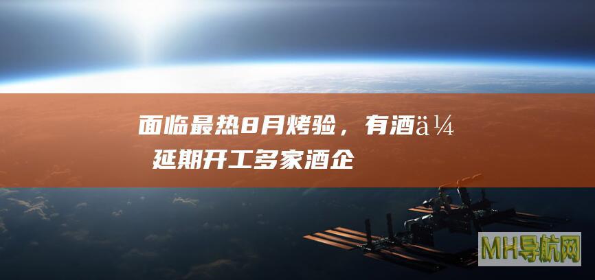 面临最热8月“烤”验，有酒企延期开工多家酒企回应：不会影响产量-新闻频道