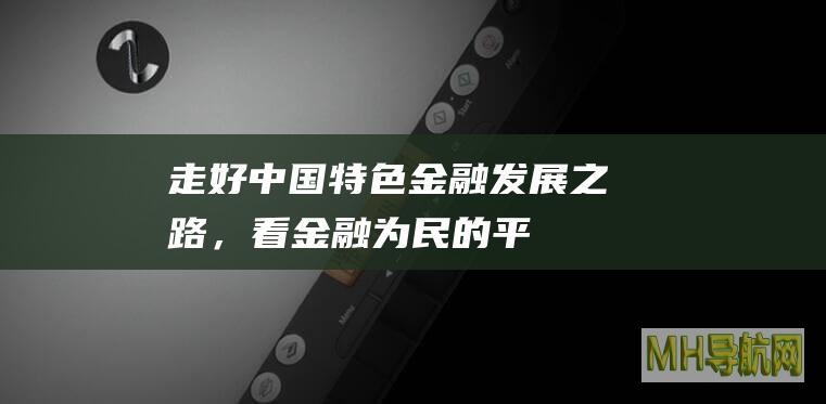 走好中国特色金融发展之路，看“金融为民”的平安实践-新闻频道