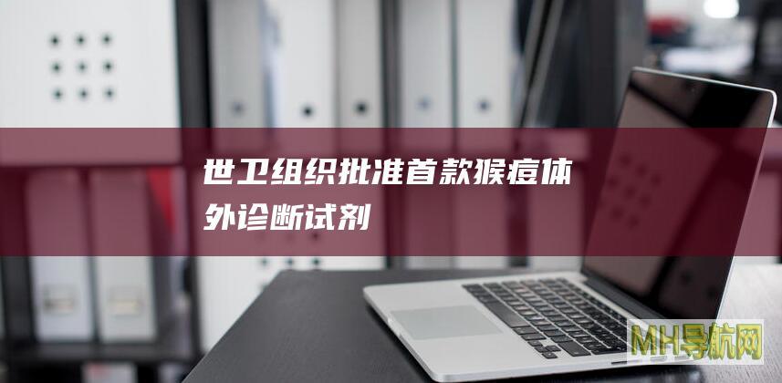 世卫组织批准首款猴痘体外诊断试剂