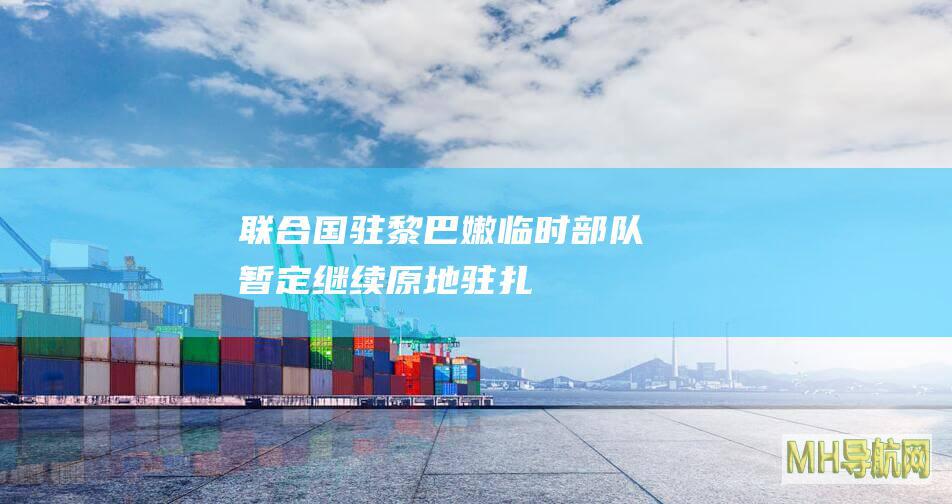 联合国驻黎巴嫩临时部队暂定继续原地驻扎