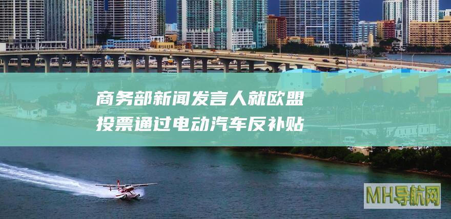 商务部新闻发言人就欧盟投票通过电动汽车反补贴案终裁草案答记者问