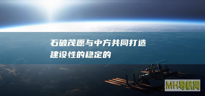 石破茂：愿与中方共同打造“建设性的、稳定的”日中关系