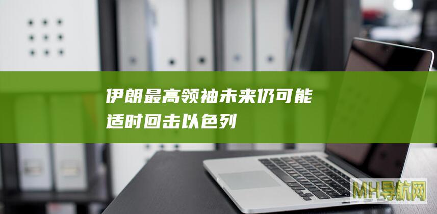 伊朗最高领袖：未来仍可能适时回击以色列