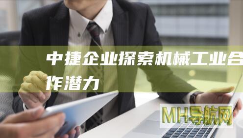 中捷企业探索机械工业合作潜力