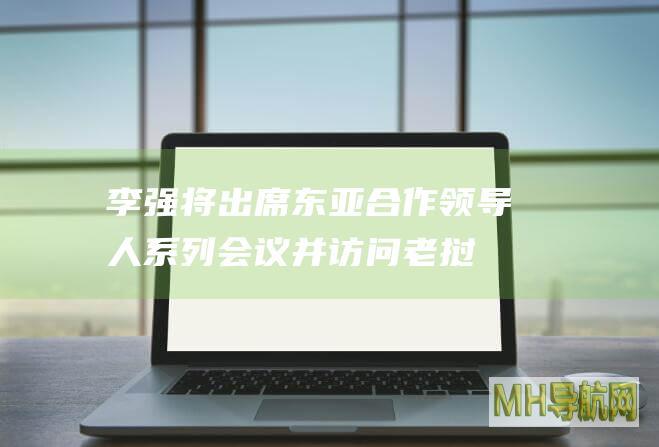 李强将出席东亚合作领导人系列会议并访问老挝、越南