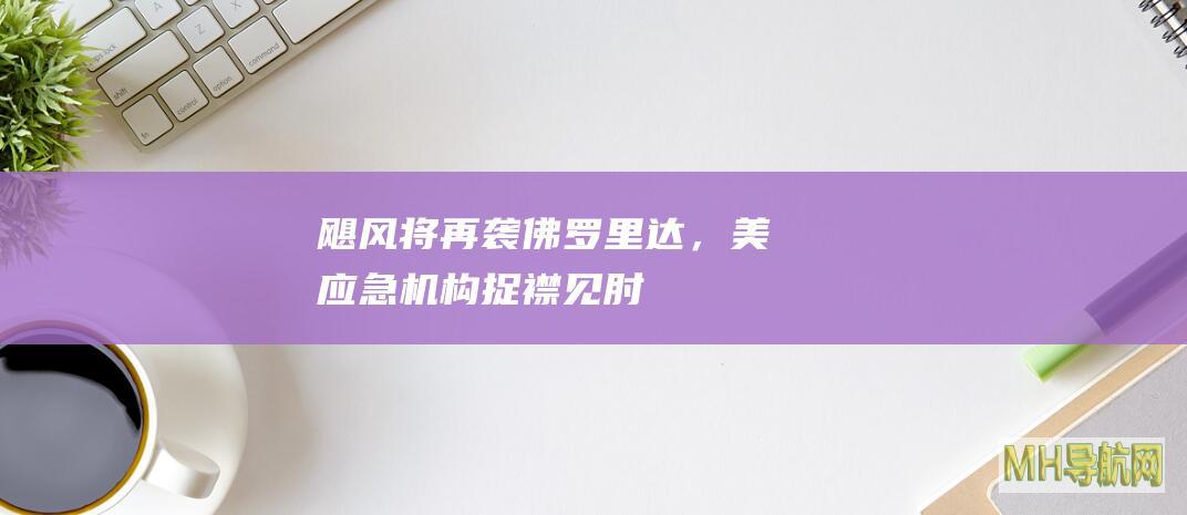 飓风将再袭佛罗里达，美应急机构捉襟见肘