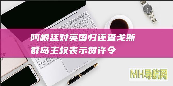 阿根廷对英国归还查戈斯群岛主权表示赞许：“令人鼓舞的范例”
