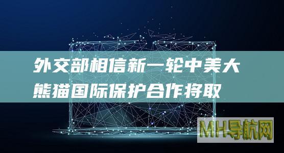 外交部：相信新一轮中美大熊猫国际保护合作将取得更多成果