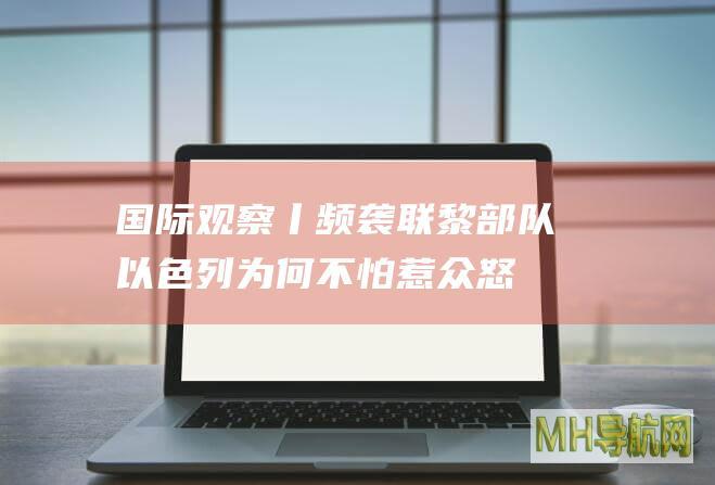 国际观察丨频袭联黎部队以色列为何不怕惹众怒