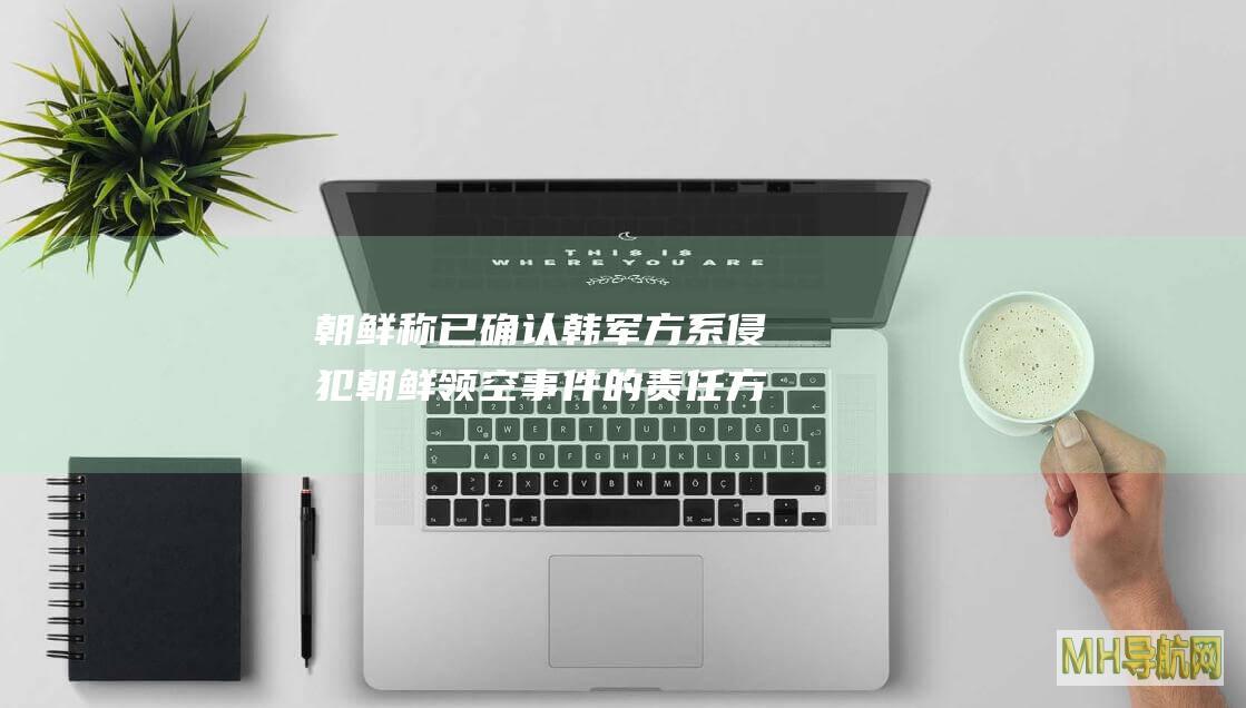 朝鲜称已确认韩军方系侵犯朝鲜领空事件的责任方
