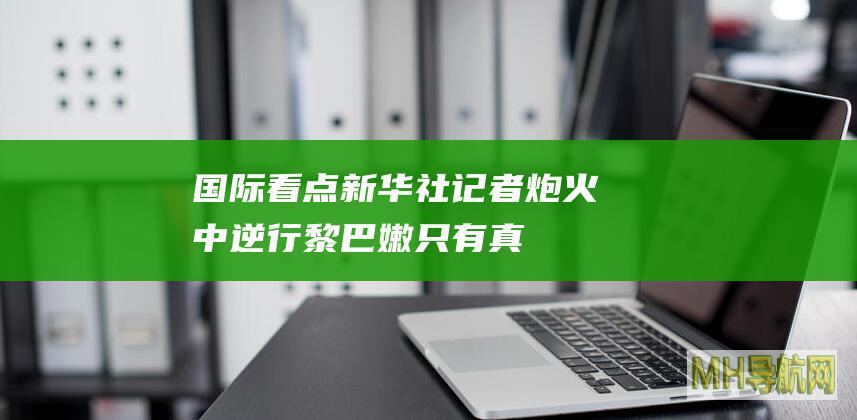 国际看点|新华社记者炮火中逆行黎巴嫩：只有真正和平才能结束中东暴力循环
