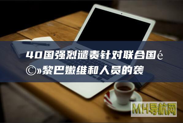 40国强烈谴责针对联合国驻黎巴嫩维和人员的袭击