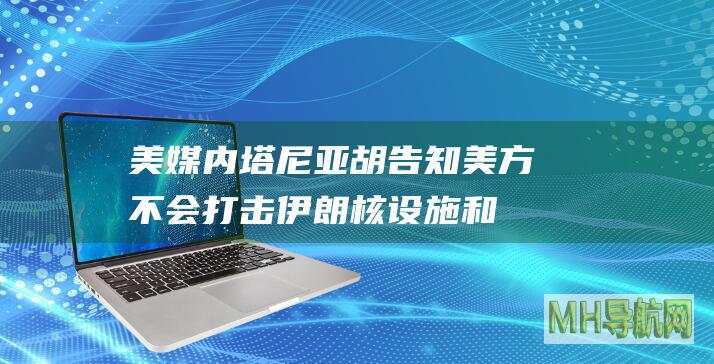 美媒：内塔尼亚胡告知美方不会打击伊朗核设施和产油设施