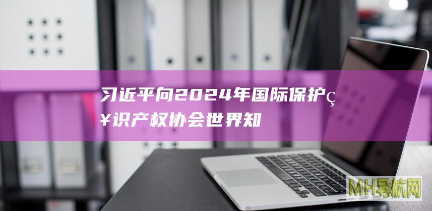 习近平向2024年国际保护知识产权协会世界知识产权大会致贺信