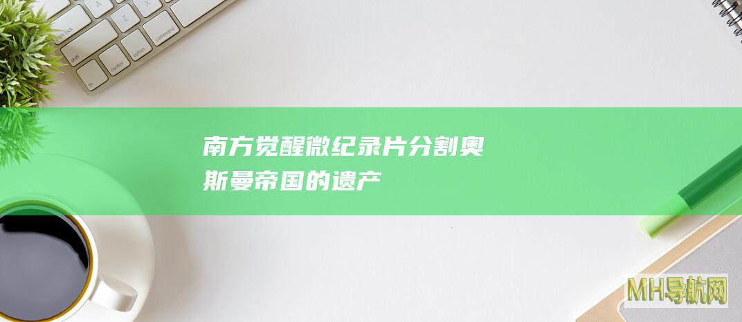 “南方觉醒”微纪录片｜“分割奥斯曼帝国的遗产”——燃烧的美索不达米亚（一）