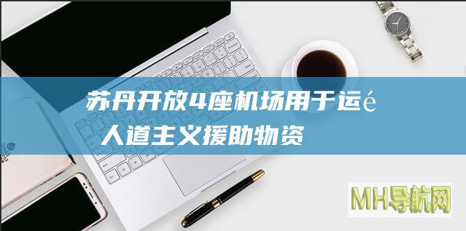 苏丹开放4座机场用于运送人道主义援助物资