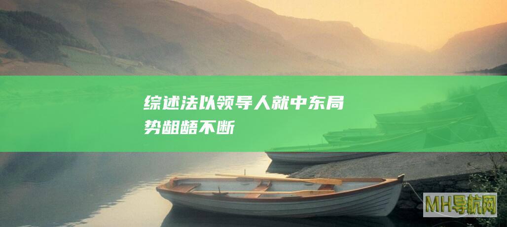 综述｜法以领导人就中东局势龃龉不断