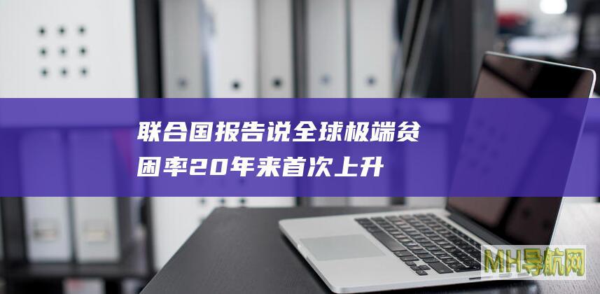 联合国报告说全球极端贫困率20年来首次上升