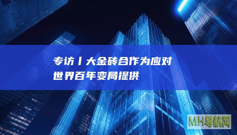专访丨“大金砖合作”为应对世界百年变局提供“金砖答案”——访中国驻俄罗斯大使张汉晖