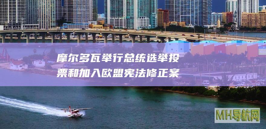摩尔多瓦举行总统选举投票和加入欧盟宪法修正案公投