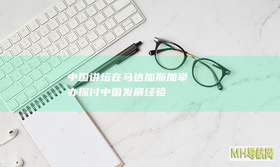 “中国讲坛”在马达加斯加举办探讨中国发展经验及中非合作