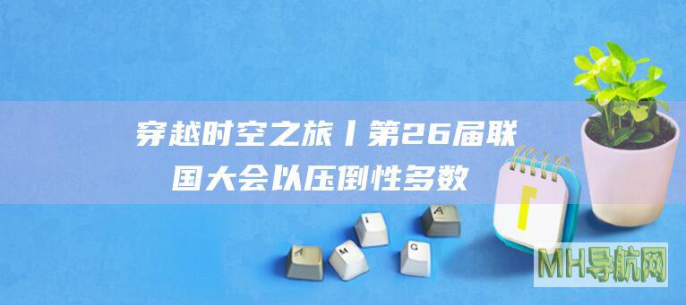 穿越时空之旅丨第26届联合国大会以压倒性多数通过决议，恢复中华人民共和国在联合国一切合法权利