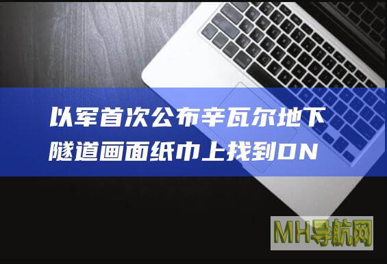 以军首次公布辛瓦尔地下隧道画面纸巾上找到DNA样本