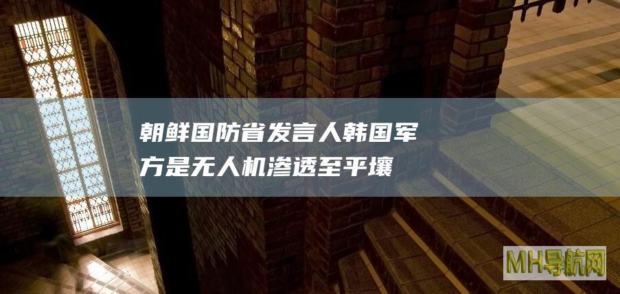 朝鲜国防省发言人：韩国军方是无人机渗透至平壤事件的“主体、肇事者”