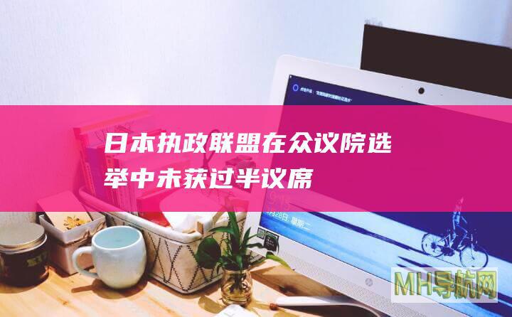 日本执政联盟在众议院选举中未获过半议席