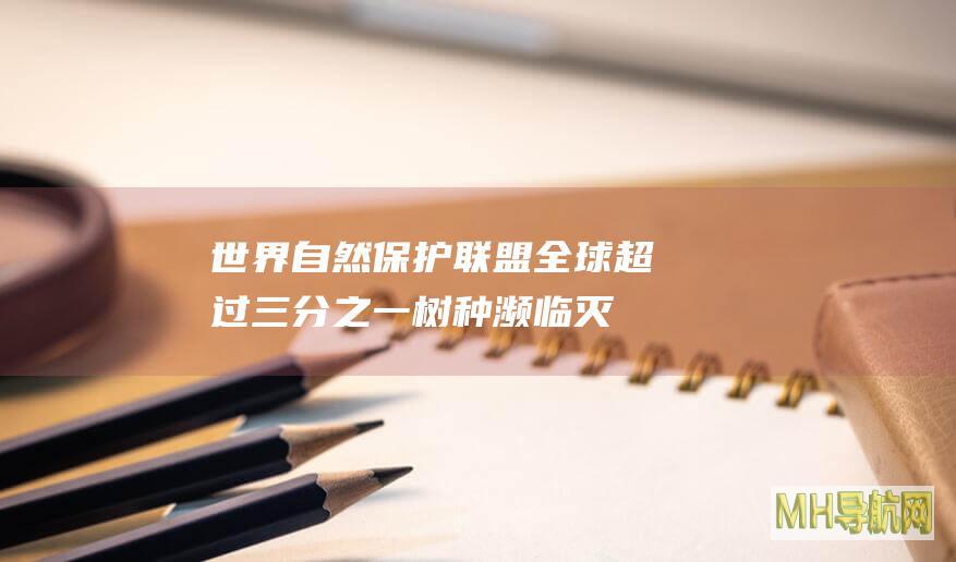 世界自然保护联盟：全球超过三分之一树种濒临灭绝