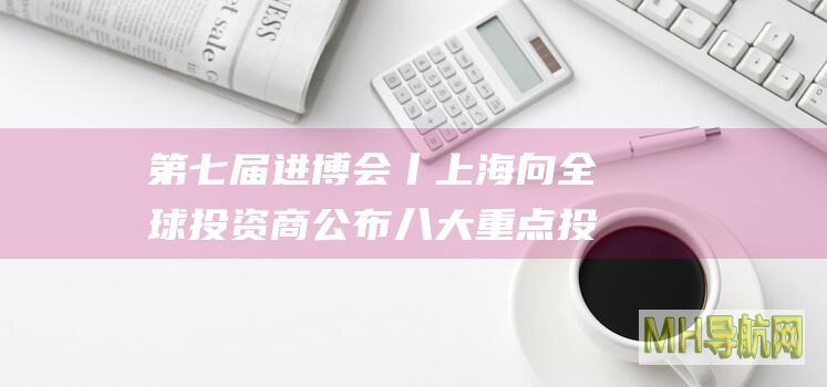第七届进博会丨上海向全球投资商公布八大重点投资领域