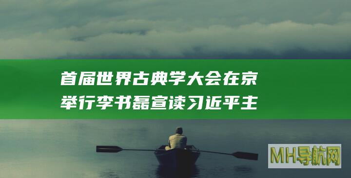 首届世界古典学大会在京举行李书磊宣读习近平主席贺信并致辞